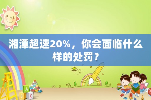 湘潭超速20%，你會(huì)面臨什么樣的處罰？