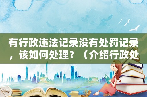 有行政違法記錄沒有處罰記錄，該如何處理？（介紹行政處罰法與行政違法記錄的關(guān)系）