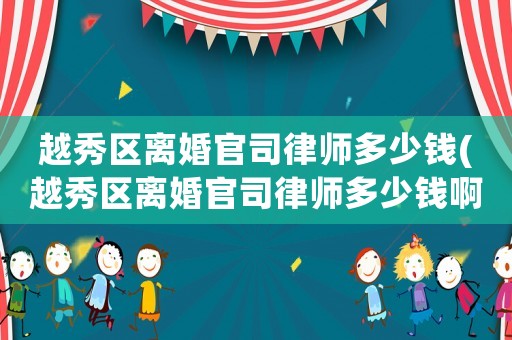 越秀區(qū)離婚官司律師多少錢(越秀區(qū)離婚官司律師多少錢啊)