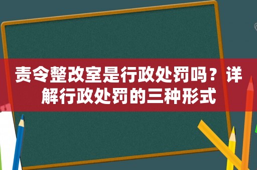 責(zé)令整改室是行政處罰嗎？詳解行政處罰的三種形式