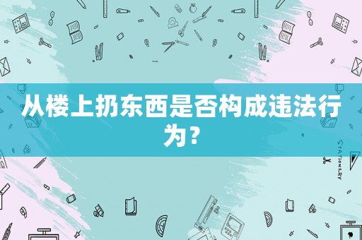 從樓上扔東西是否構(gòu)成違法行為？