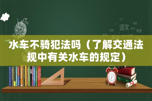 水車不騎犯法嗎（了解交通法規(guī)中有關(guān)水車的規(guī)定）