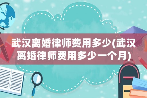 武漢離婚律師費(fèi)用多少(武漢離婚律師費(fèi)用多少一個(gè)月)