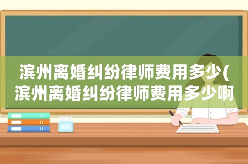 濱州離婚糾紛律師費(fèi)用多少(濱州離婚糾紛律師費(fèi)用多少啊)