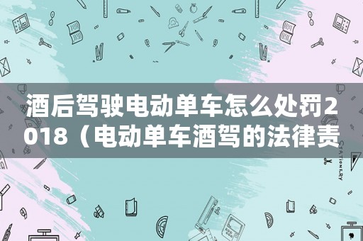 酒后駕駛電動(dòng)單車怎么處罰2018（電動(dòng)單車酒駕的法律責(zé)任及處罰措施）