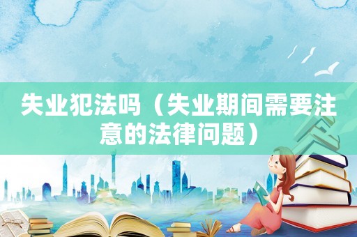 失業(yè)犯法嗎（失業(yè)期間需要注意的法律問(wèn)題）