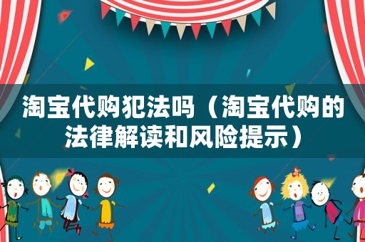 淘寶代購(gòu)犯法嗎（淘寶代購(gòu)的法律解讀和風(fēng)險(xiǎn)提示）