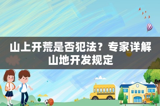 山上開荒是否犯法？專家詳解山地開發(fā)規(guī)定