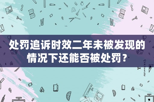 處罰追訴時(shí)效二年未被發(fā)現(xiàn)的情況下還能否被處罰？