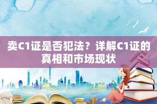 賣C1證是否犯法？詳解C1證的真相和市場現(xiàn)狀