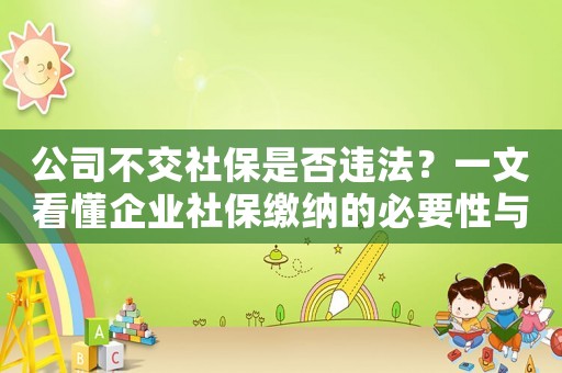 公司不交社保是否違法？一文看懂企業(yè)社保繳納的必要性與注意事項(xiàng)