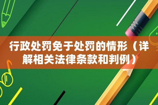 行政處罰免于處罰的情形（詳解相關(guān)法律條款和判例）