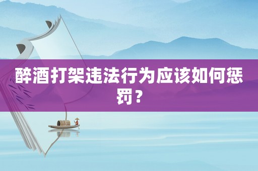 醉酒打架違法行為應(yīng)該如何懲罰？