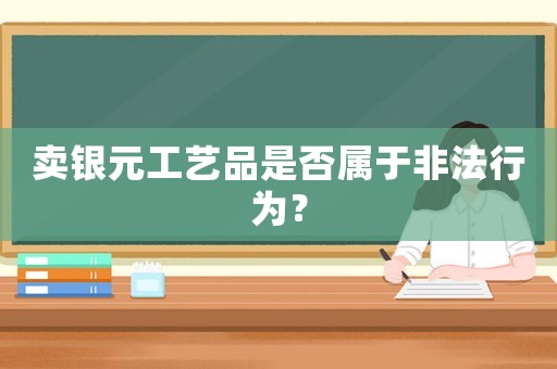 賣(mài)銀元工藝品是否屬于非法行為？