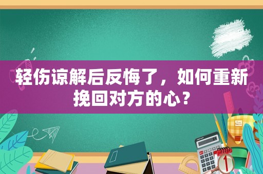 輕傷諒解后反悔了，如何重新挽回對方的心？