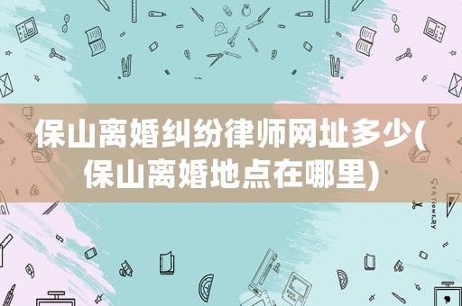 保山離婚糾紛律師網(wǎng)址多少(保山離婚地點(diǎn)在哪里)