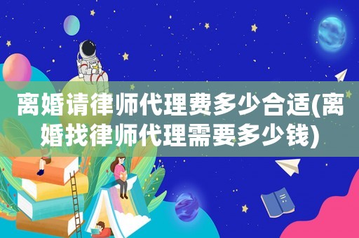 離婚請(qǐng)律師代理費(fèi)多少合適(離婚找律師代理需要多少錢)