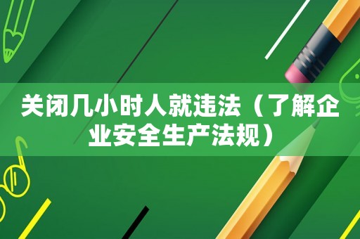 關(guān)閉幾小時人就違法（了解企業(yè)安全生產(chǎn)法規(guī)）