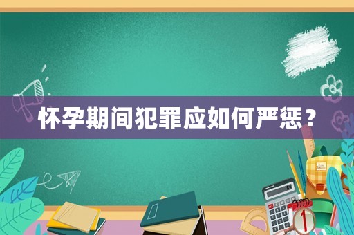 懷孕期間犯罪應(yīng)如何嚴(yán)懲？