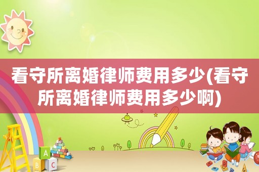 看守所離婚律師費(fèi)用多少(看守所離婚律師費(fèi)用多少啊)