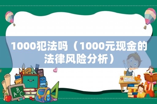 1000犯法嗎（1000元現(xiàn)金的法律風(fēng)險(xiǎn)分析）