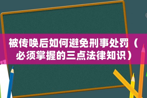 被傳喚后如何避免刑事處罰（必須掌握的三點法律知識）