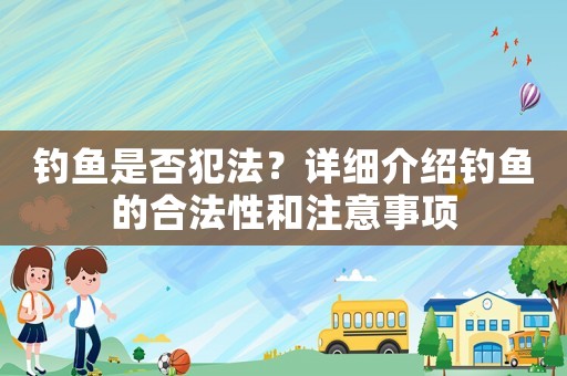 釣魚(yú)是否犯法？詳細(xì)介紹釣魚(yú)的合法性和注意事項(xiàng)