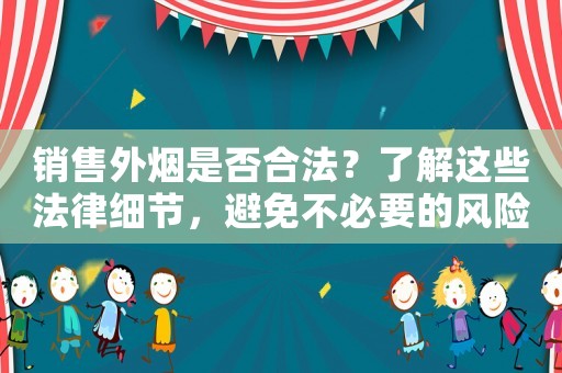 銷售外煙是否合法？了解這些法律細節(jié)，避免不必要的風(fēng)險