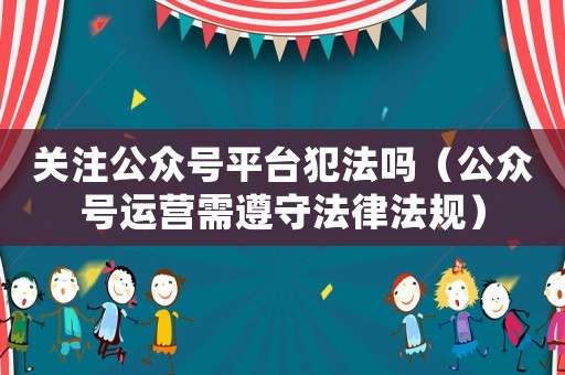 關(guān)注公眾號平臺犯法嗎（公眾號運(yùn)營需遵守法律法規(guī)）