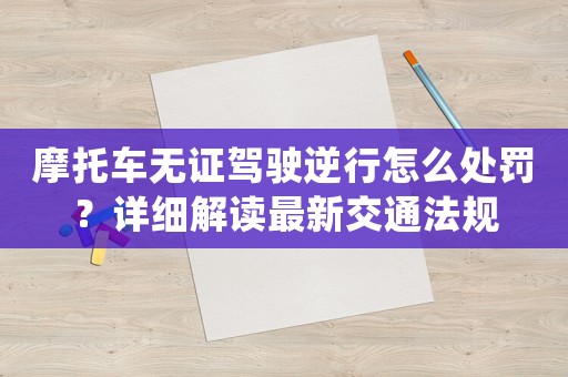 摩托車無(wú)證駕駛逆行怎么處罰？詳細(xì)解讀最新交通法規(guī)