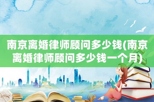 南京離婚律師顧問多少錢(南京離婚律師顧問多少錢一個(gè)月)