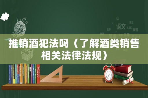 推銷(xiāo)酒犯法嗎（了解酒類(lèi)銷(xiāo)售相關(guān)法律法規(guī)）