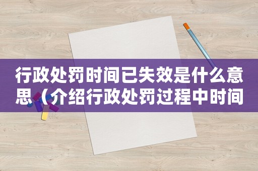 行政處罰時(shí)間已失效是什么意思（介紹行政處罰過程中時(shí)間的限制和影響）
