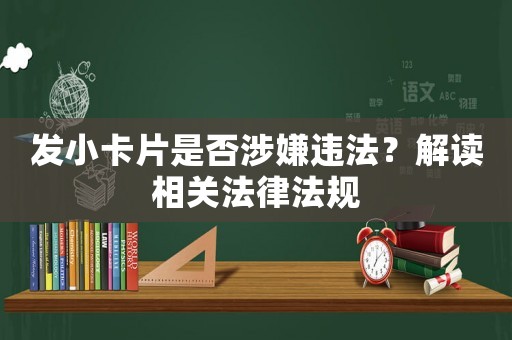 發(fā)小卡片是否涉嫌違法？解讀相關(guān)法律法規(guī)