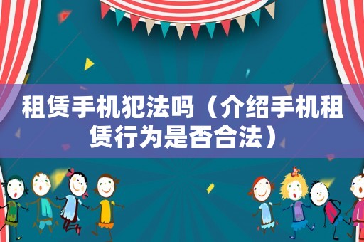 租賃手機(jī)犯法嗎（介紹手機(jī)租賃行為是否合法）