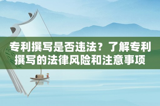 專利撰寫是否違法？了解專利撰寫的法律風(fēng)險(xiǎn)和注意事項(xiàng)
