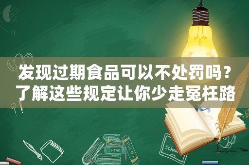 發(fā)現(xiàn)過期食品可以不處罰嗎？了解這些規(guī)定讓你少走冤枉路