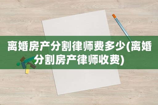 離婚房產(chǎn)分割律師費(fèi)多少(離婚分割房產(chǎn)律師收費(fèi))