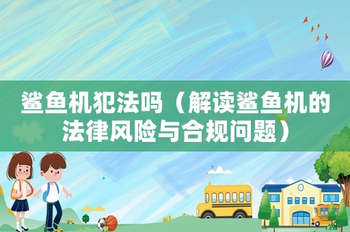 鯊魚機(jī)犯法嗎（解讀鯊魚機(jī)的法律風(fēng)險(xiǎn)與合規(guī)問(wèn)題）