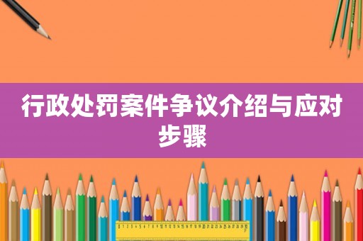 行政處罰案件爭議介紹與應(yīng)對步驟