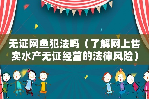 無證網魚犯法嗎（了解網上售賣水產無證經營的法律風險）