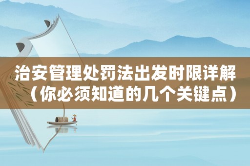 治安管理處罰法出發(fā)時限詳解（你必須知道的幾個關(guān)鍵點）
