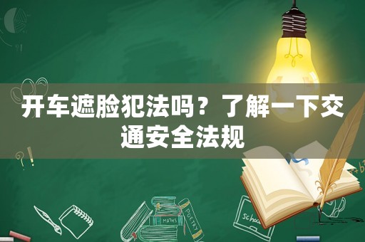 開車遮臉犯法嗎？了解一下交通安全法規(guī)