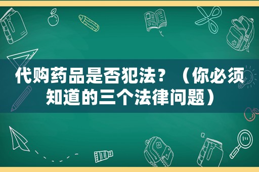 代購(gòu)藥品是否犯法？（你必須知道的三個(gè)法律問(wèn)題）