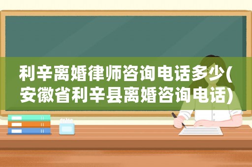 利辛離婚律師咨詢(xún)電話(huà)多少(安徽省利辛縣離婚咨詢(xún)電話(huà))