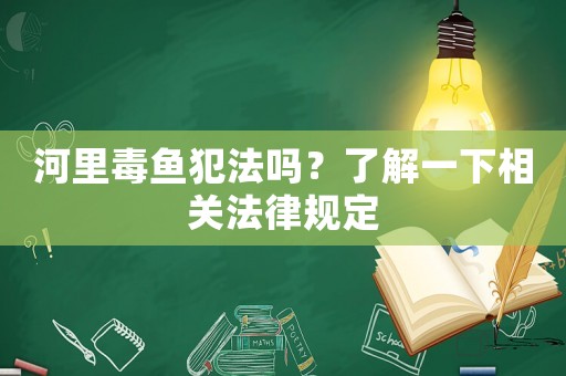 河里毒魚犯法嗎？了解一下相關(guān)法律規(guī)定