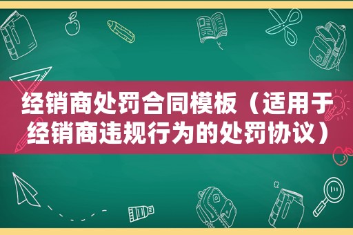 經(jīng)銷商處罰合同模板（適用于經(jīng)銷商違規(guī)行為的處罰協(xié)議）