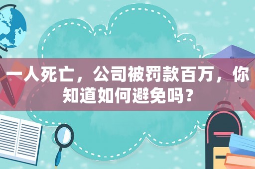 一人死亡，公司被罰款百萬，你知道如何避免嗎？