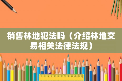 銷售林地犯法嗎（介紹林地交易相關(guān)法律法規(guī)）