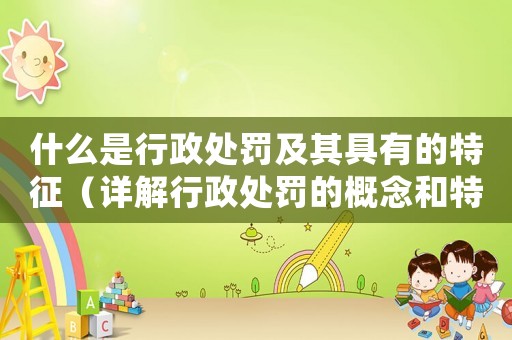 什么是行政處罰及其具有的特征（詳解行政處罰的概念和特點(diǎn)）